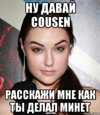 Ну давай Cousen расскажи мне как ты делал минет