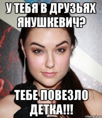 У тебя в друзьях Янушкевич? Тебе повезло детка!!!