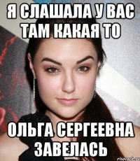 Я слашала у вас там какая то Ольга Сергеевна завелась