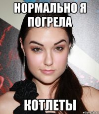 Нормально я погрела котлеты