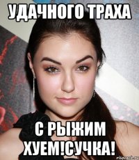 Удачного траха с рыжим хуем!Сучка!