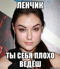 ЛЕНЧИК ТЫ СЕБЯ ПЛОХО ВЕДЁШ