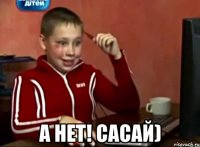  а нет! сасай)