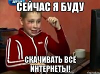 Сейчас я буду скачивать все интернеты!