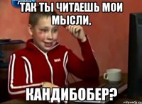 так ты читаешь мои мысли, кандибобер?