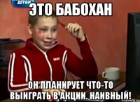 Это бабохан Он планирует что-то выиграть в акции. Наивный!