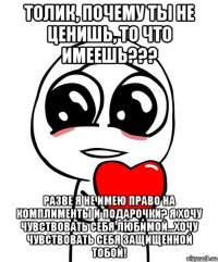 Толик, почему ты не ценишь, то что имеешь??? разве Я не имею право на комплименты и подарочки? Я хочу чувствовать себя любимой...хочу чувствовать себя защищенной тобой!