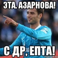 Эта. Азарнова! С ДР, епта!