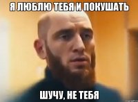 Я люблю тебя и покушать Шучу, не тебя