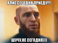 Алие,сегодня приеду!!! шучу,не сегодня)))