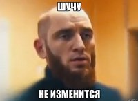 ШУЧУ НЕ ИЗМЕНИТСЯ