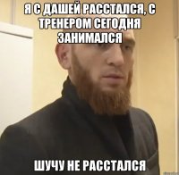 Я с Дашей расстался, с тренером сегодня занимался Шучу не расстался