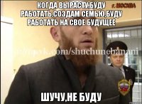 Когда вырасту,буду работать,создам семью,буду работать на свое будущее Шучу,не буду