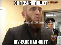 Он тебе напишет Шучу,не напишет