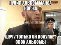 Купил альбом Макса Коржа Шучу,только он покупает свои альбомы