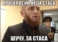 ПРОГОЛОСУЮ НЕ ЗА СТАСА ШУЧУ, ЗА СТАСА