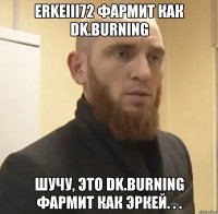 ErkeIII72 фармит как DK.BurNIng Шучу, это DK.BurNIng фармит как Эркей. . .