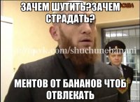 Зачем шутить?Зачем страдать? Ментов от бананов чтоб отвлекать