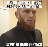 начдо учиться, чтобу хорошо зарабатывать шучу, не надо учиться