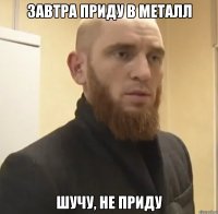 завтра приду в металл шучу, не приду