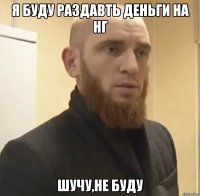 я буду раздавть деньги на НГ шучу,не буду