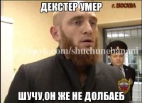 Декстер умер Шучу,он же не долбаеб