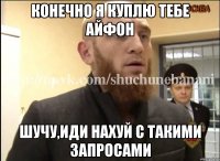 Конечно я куплю тебе айфон Шучу,иди нахуй с такими запросами