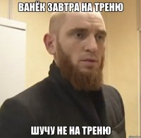 Ванёк завтра на треню Шучу не на треню