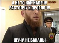 а не то как налечу растопчу и проглочу шучу, не бананы