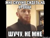 Мне скучно сидеть на уроках Шучу, не мне