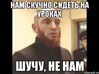 Нам скучно сидеть на уроках Шучу, не нам