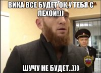 Вика все будет ОК,у тебя с Лехой!)) Шучу не будет..)))