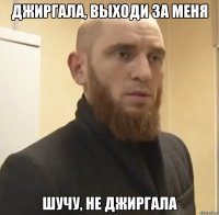 Джиргала, выходи за меня шучу, не Джиргала