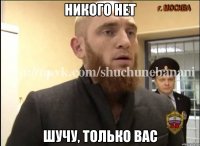 Никого нет шучу, только вас