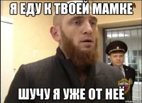 Я еду к твоей мамке Шучу я уже от неё