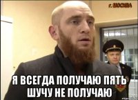  Я ВСЕГДА ПОЛУЧАЮ ПЯТЬ ШУЧУ НЕ ПОЛУЧАЮ