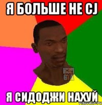 я больше не CJ я сидоджи нахуй