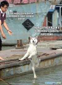 Тебе надо сдать долги до Нового Года! Сдавай долги Не,я должен идти к Каменеву сдавать курсовик