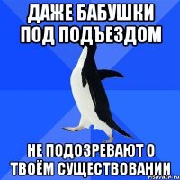 даже бабушки под подъездом не подозревают о твоём существовании