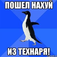 ПОШЕЛ НАХУЙ ИЗ ТЕХНАРЯ!