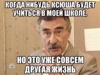 когда нибудь Ксюша будет учиться в моей школе, но это уже совсем другая жизнь