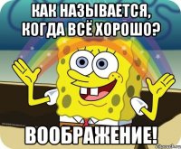 Как называется, когда всё хорошо? ВООБРАЖЕНИЕ!