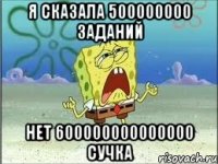 я сказала 500000000 заданий нет 600000000000000 сучка