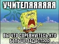 Учителяяяяяя Вы что соревнуетесь,кто больше задаст???