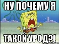 Ну почему я Такой урод?(