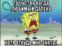 то чуство когда любимый далеко хотя откуда мне знать(