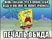 Мама сказала что я плохо себя веду и она мне не купит Iphone5S ПЕЧАЛЬ,ОБИДА