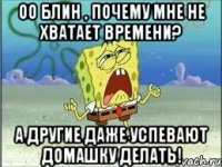 ОО блин , почему мне не хватает времени? А другие даже успевают домашку делать!