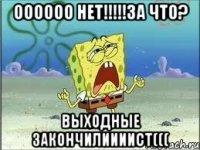 ОООООО НЕТ!!!!!ЗА ЧТО? ВЫХОДНЫЕ ЗАКОНЧИЛИИИИСТ(((