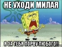 Не уходи милая Я за тебя порву любого!!